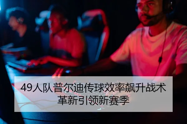 49人队普尔迪传球效率飙升战术革新引领新赛季